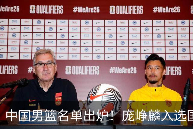 中国男篮名单出炉！庞峥麟入选国家队，他凭什么能挤掉程帅澎？