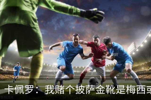 卡佩罗：我赌个披萨金靴是梅西或姆巴佩 C罗41岁踢成这样在预料中