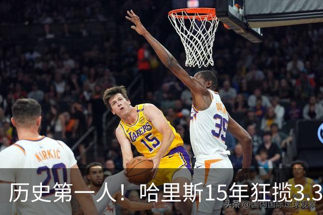 历史第一人！哈里斯15年狂揽3.31亿💰生涯0次全明星/最佳阵容