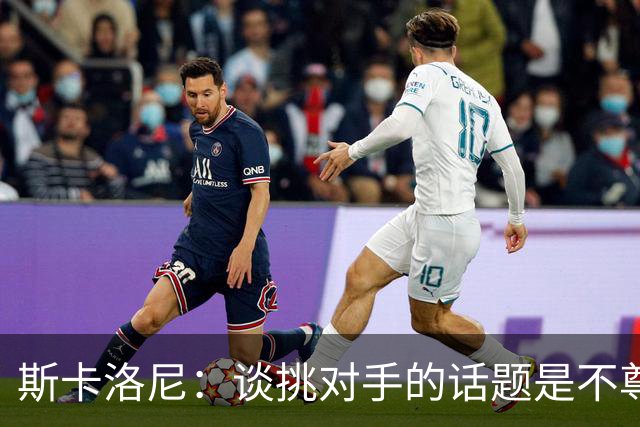 斯卡洛尼：谈挑对手的话题是不尊重 平时我习惯进球场先迈右脚