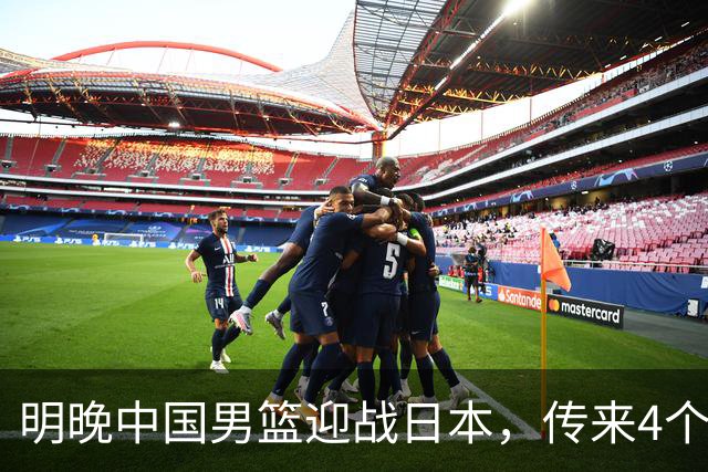 明晚中国男篮迎战日本，传来4个利好消息，王俊杰杨瀚森双核引领