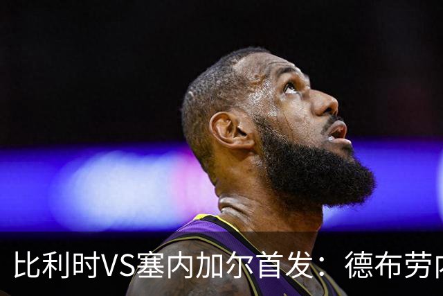 比利时VS塞内加尔首发：德布劳内领军 特罗萨德配多库