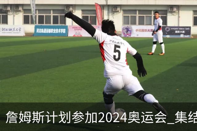 詹姆斯计划参加2024奥运会 集结库杜眉等球星
