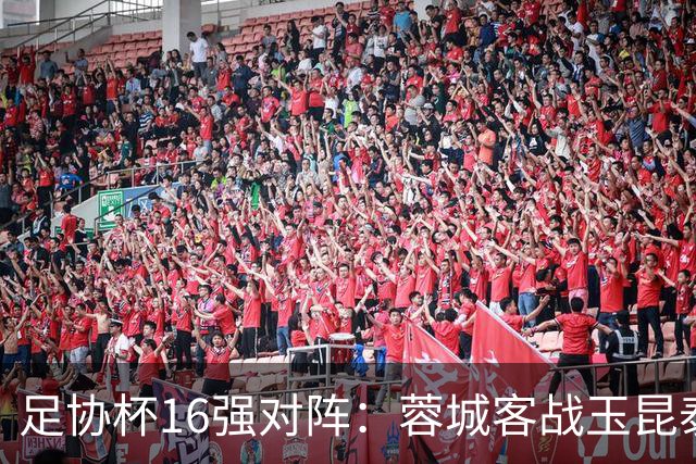 足协杯16强对阵：蓉城客战玉昆泰山战三镇 国安遭遇中乙队